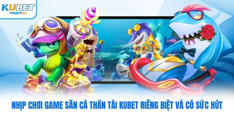 Nhịp chơi game săn cá thần tài Kubet riêng biệt và có sức hút