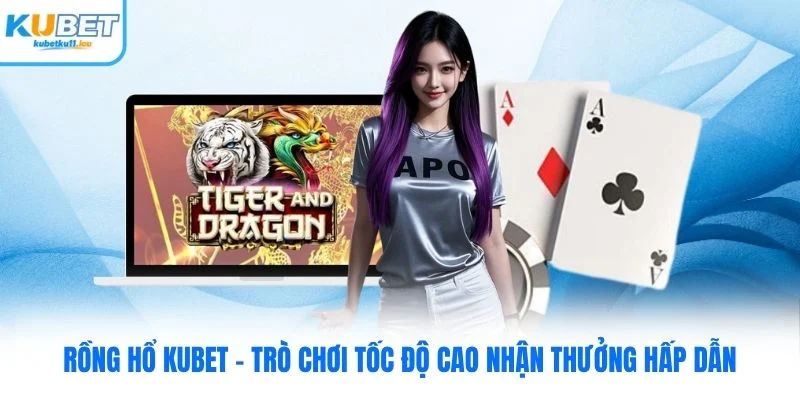 Rồng Hổ Kubet - Trò Chơi Tốc Độ Cao Nhận Thưởng Hấp Dẫn