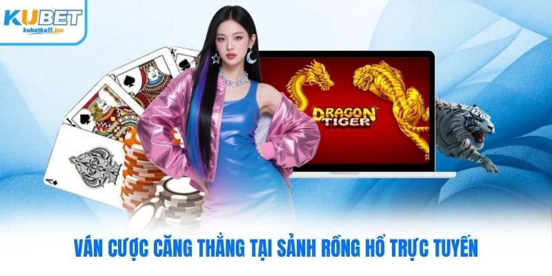 Ván cược căng thẳng tại sảnh Rồng Hổ trực tuyến